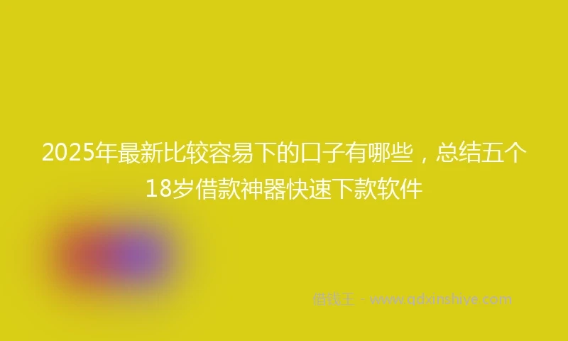 2025年最新比较容易下的口子有哪些，总结五个18岁借款神器快速下款软件