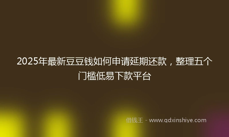 2025年最新豆豆钱如何申请延期还款，整理五个门槛低易下款平台