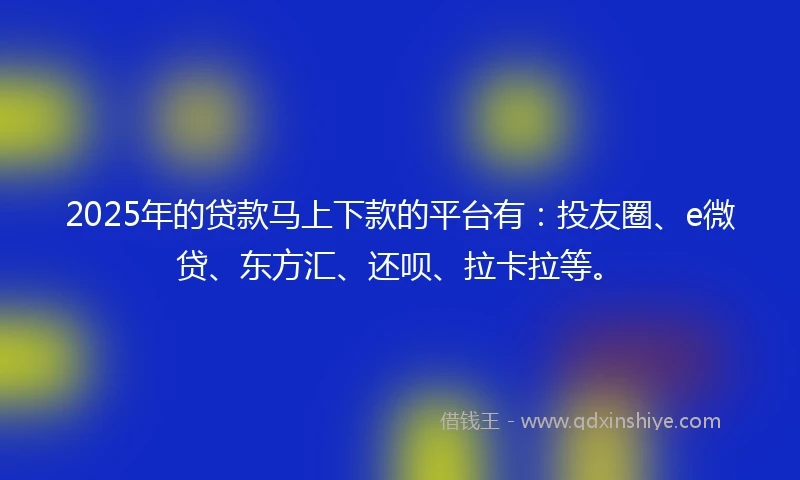 2025年的贷款马上下款的平台有：投友圈、e微贷、东方汇、还呗、拉卡拉等。