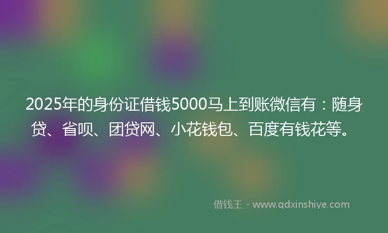 2025年的身份证借钱5000马上到账微信有：随身贷、省呗、团贷网、小花钱包、百度有钱花等。