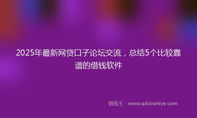 2025年最新网贷口子论坛交流，总结5个比较靠谱的借钱软件