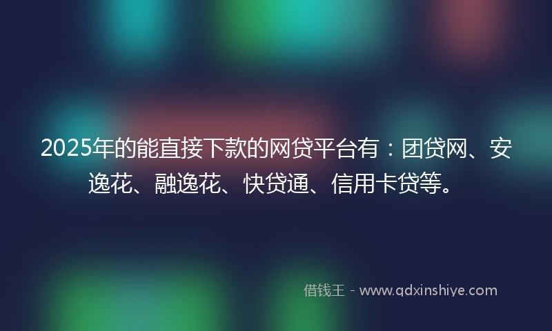2025年的能直接下款的网贷平台有：团贷网、安逸花、融逸花、快贷通、信用卡贷等。