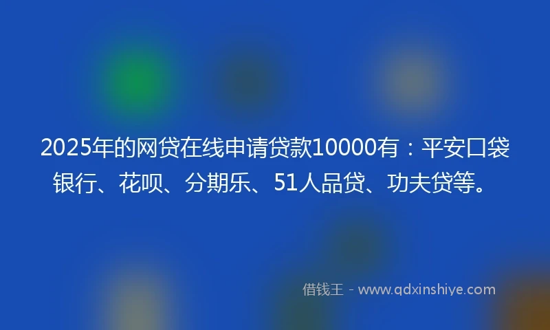 2025年的网贷在线申请贷款10000有：平安口袋银行、花呗、分期乐、51人品贷、功夫贷等。