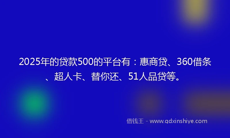 2025年的贷款500的平台有：惠商贷、360借条、超人卡、替你还、51人品贷等。