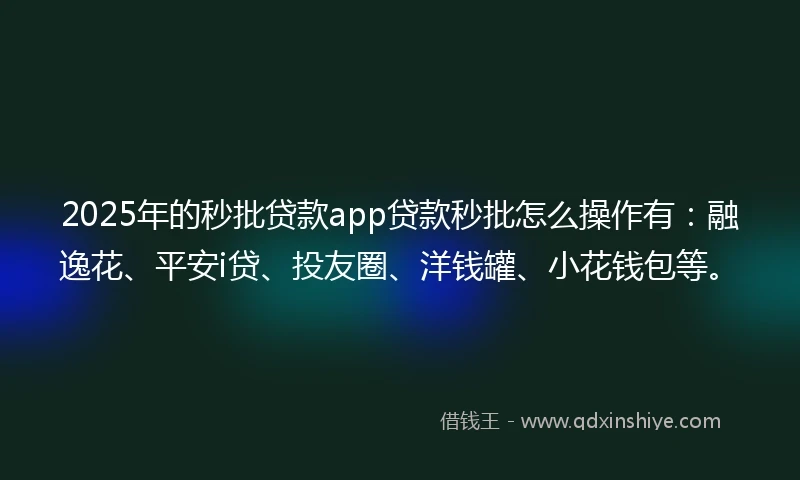 2025年的秒批贷款app贷款秒批怎么操作有：融逸花、平安i贷、投友圈、洋钱罐、小花钱包等。