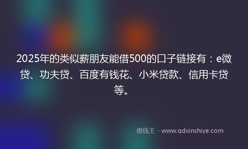 2025年的类似薪朋友能借500的口子链接有：e微贷、功夫贷、百度有钱花、小米贷款、信用卡贷等。