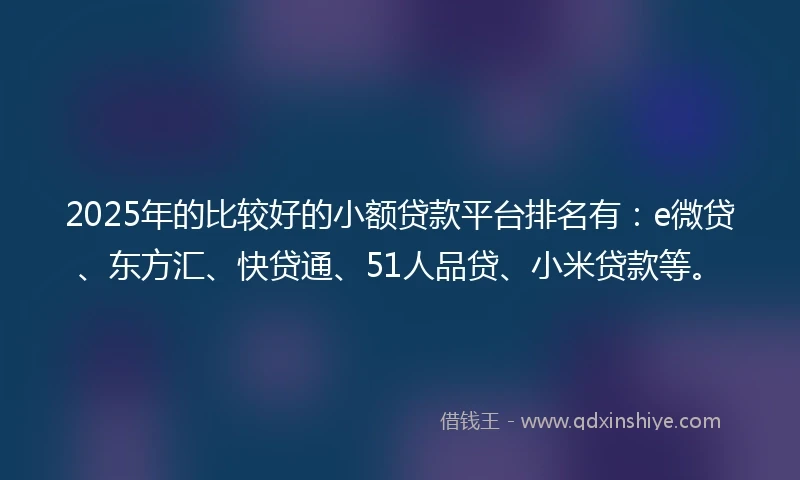 2025年的比较好的小额贷款平台排名有：e微贷、东方汇、快贷通、51人品贷、小米贷款等。