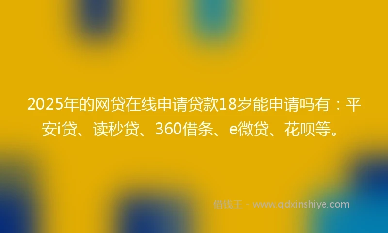 2025年的网贷在线申请贷款18岁能申请吗有：平安i贷、读秒贷、360借条、e微贷、花呗等。