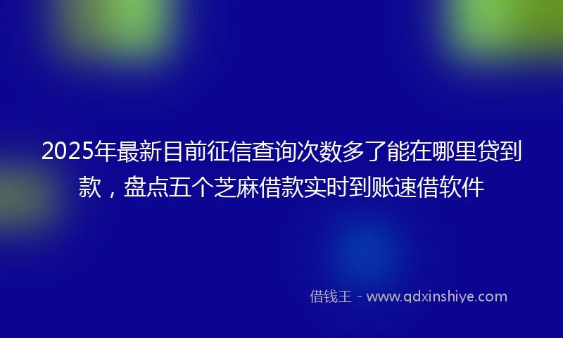 2025年最新目前征信查询次数多了能在哪里贷到款，盘点五个芝麻借款实时到账速借软件