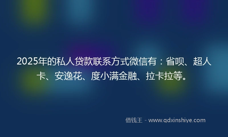 2025年的私人贷款联系方式微信有：省呗、超人卡、安逸花、度小满金融、拉卡拉等。