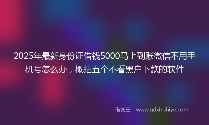 2025年最新身份证借钱5000马上到账微信不用手机号怎么办，概括五个不看黑户下款的软件