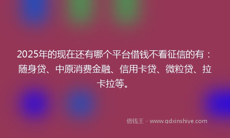 2025年的现在还有哪个平台借钱不看征信的有：随身贷、中原消费金融、信用卡贷、微粒贷、拉卡拉等。