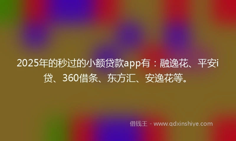 2025年的秒过的小额贷款app有：融逸花、平安i贷、360借条、东方汇、安逸花等。