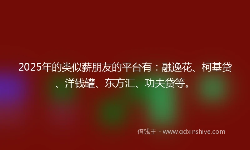 2025年的类似薪朋友的平台有：融逸花、柯基贷、洋钱罐、东方汇、功夫贷等。