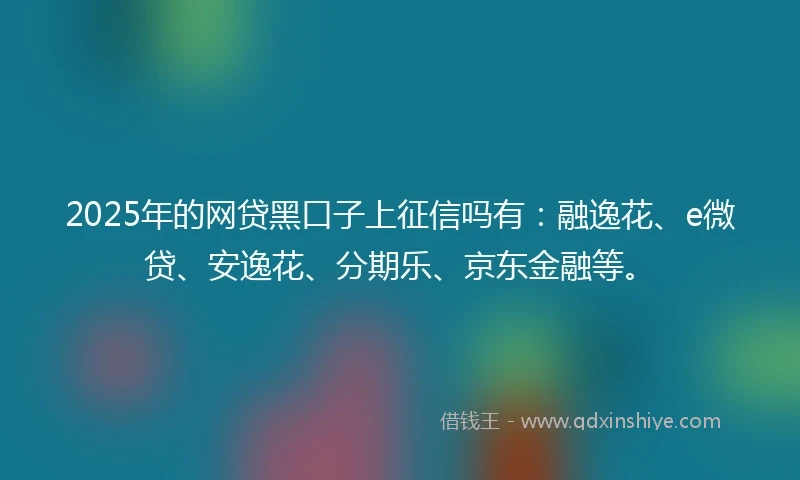 2025年的网贷黑口子上征信吗有：融逸花、e微贷、安逸花、分期乐、京东金融等。