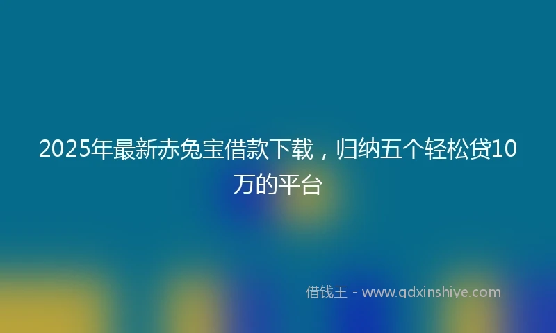 2025年最新赤兔宝借款下载，归纳五个轻松贷10万的平台