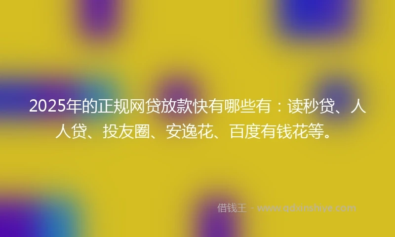 2025年的正规网贷放款快有哪些有：读秒贷、人人贷、投友圈、安逸花、百度有钱花等。