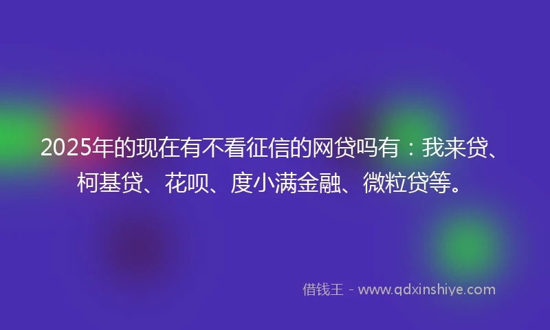2025年的现在有不看征信的网贷吗有：我来贷、柯基贷、花呗、度小满金融、微粒贷等。
