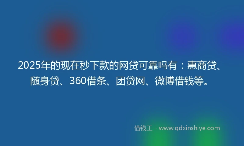 2025年的现在秒下款的网贷可靠吗有：惠商贷、随身贷、360借条、团贷网、微博借钱等。