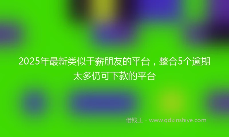 2025年最新类似于薪朋友的平台，整合5个逾期太多仍可下款的平台