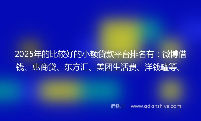 2025年的比较好的小额贷款平台排名有：微博借钱、惠商贷、东方汇、美团生活费、洋钱罐等。