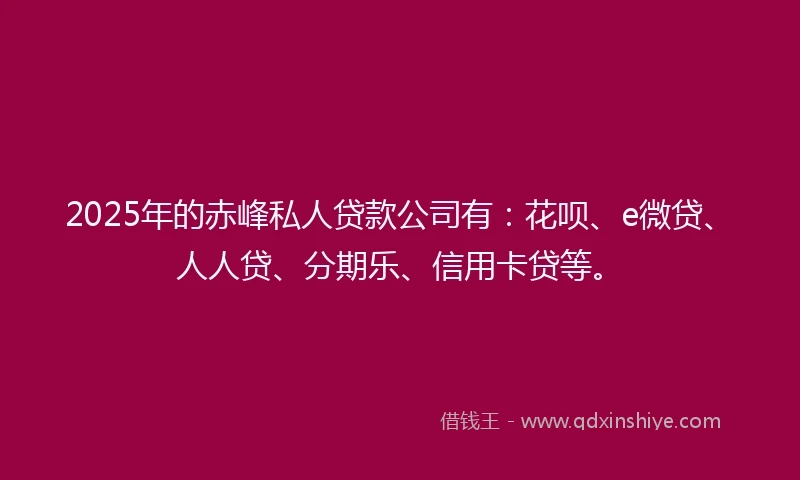 2025年的赤峰私人贷款公司有：花呗、e微贷、人人贷、分期乐、信用卡贷等。