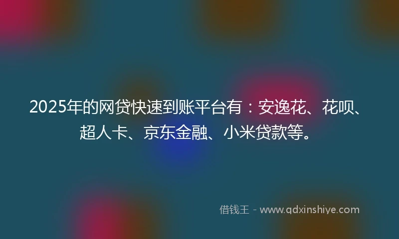 2025年的网贷快速到账平台有：安逸花、花呗、超人卡、京东金融、小米贷款等。