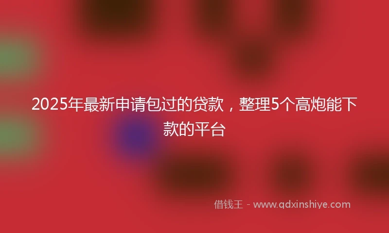 2025年最新申请包过的贷款，整理5个高炮能下款的平台