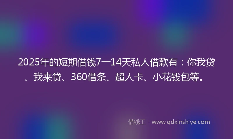 2025年的短期借钱7一14天私人借款有：你我贷、我来贷、360借条、超人卡、小花钱包等。