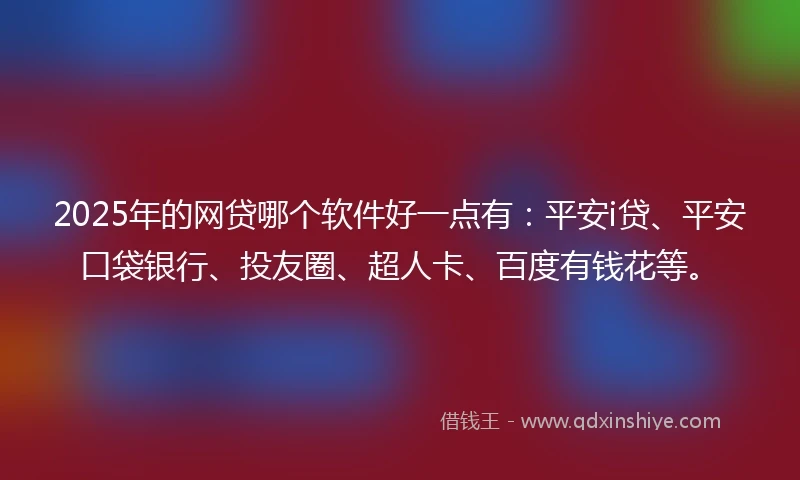 2025年的网贷哪个软件好一点有：平安i贷、平安口袋银行、投友圈、超人卡、百度有钱花等。