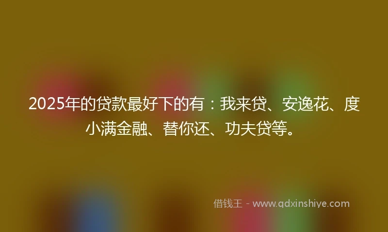 2025年的贷款最好下的有：我来贷、安逸花、度小满金融、替你还、功夫贷等。