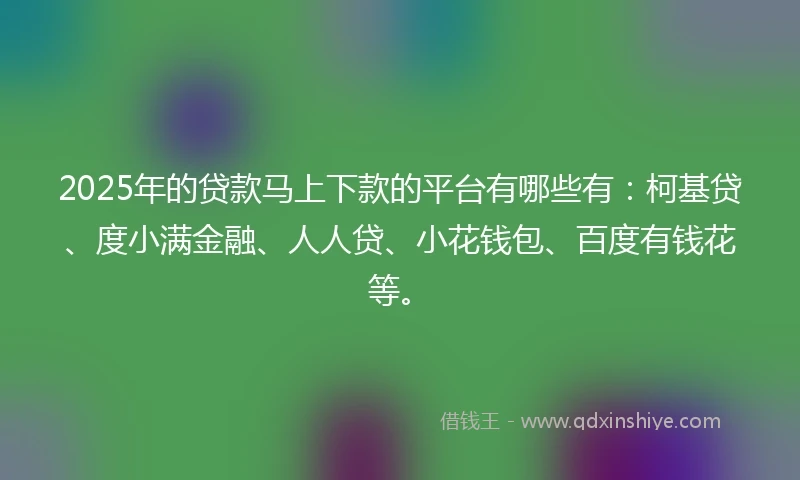 2025年的贷款马上下款的平台有哪些有：柯基贷、度小满金融、人人贷、小花钱包、百度有钱花等。