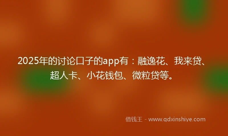 2025年的讨论口子的app有：融逸花、我来贷、超人卡、小花钱包、微粒贷等。