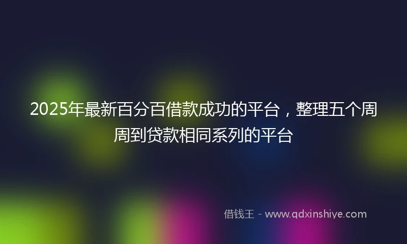 2025年最新百分百借款成功的平台，整理五个周周到贷款相同系列的平台