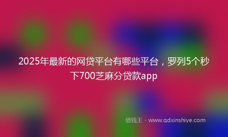 2025年最新的网贷平台有哪些平台，罗列5个秒下700芝麻分贷款app
