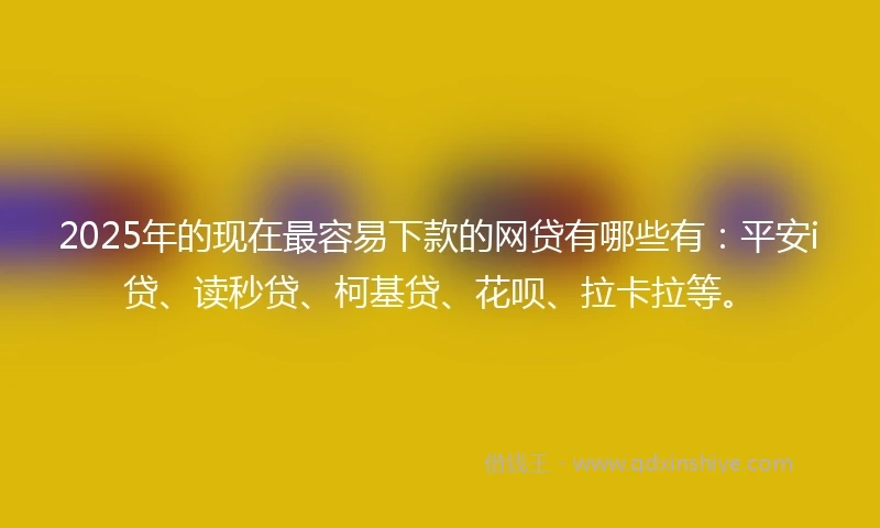 2025年的现在最容易下款的网贷有哪些有：平安i贷、读秒贷、柯基贷、花呗、拉卡拉等。