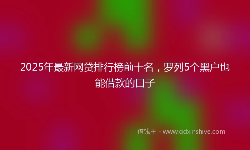 2025年最新网贷排行榜前十名，罗列5个黑户也能借款的口子