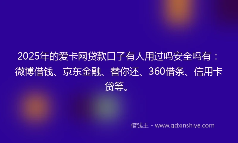 2025年的爱卡网贷款口子有人用过吗安全吗有：微博借钱、京东金融、替你还、360借条、信用卡贷等。