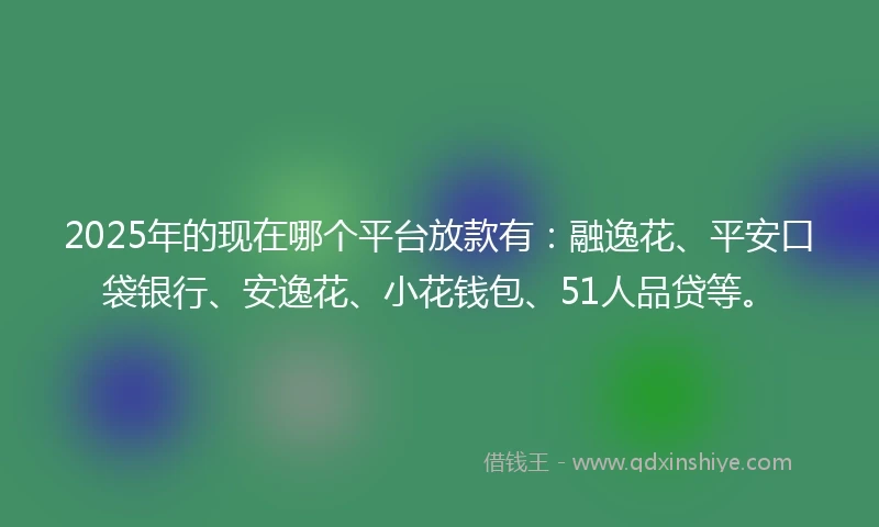 2025年的现在哪个平台放款有：融逸花、平安口袋银行、安逸花、小花钱包、51人品贷等。