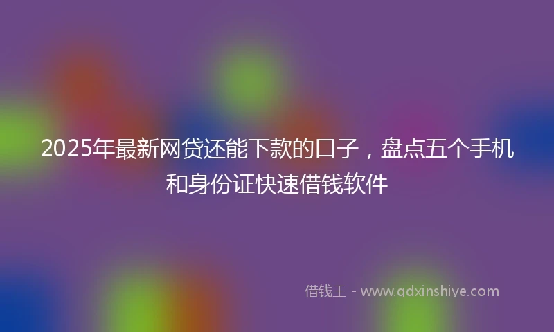 2025年最新网贷还能下款的口子，盘点五个手机和身份证快速借钱软件