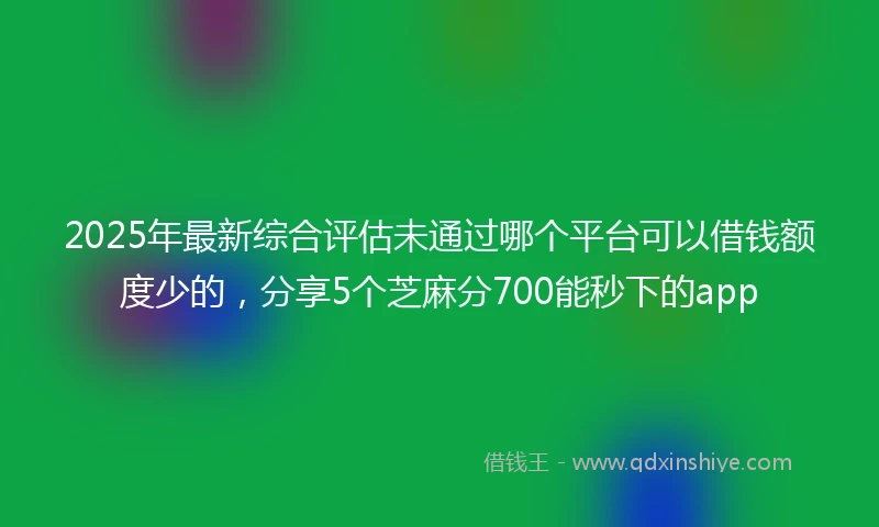 2025年最新综合评估未通过哪个平台可以借钱额度少的，分享5个芝麻分700能秒下的app