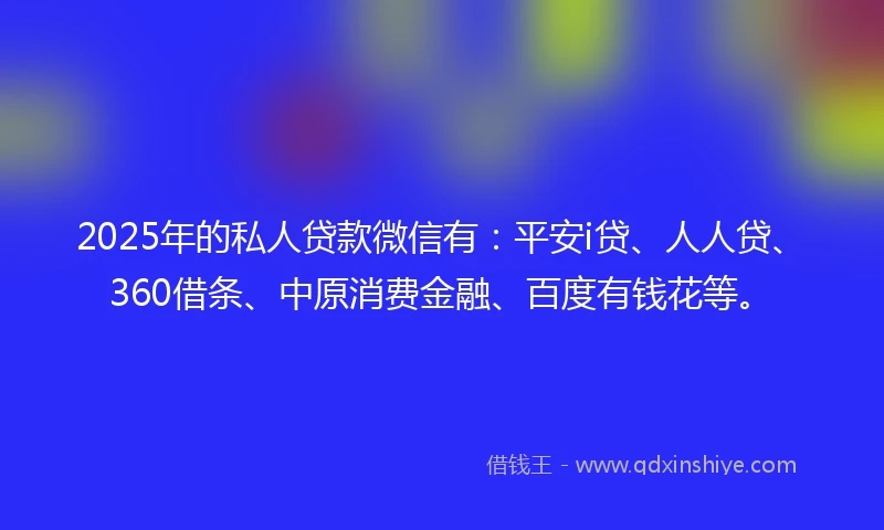 2025年的私人贷款微信有：平安i贷、人人贷、360借条、中原消费金融、百度有钱花等。