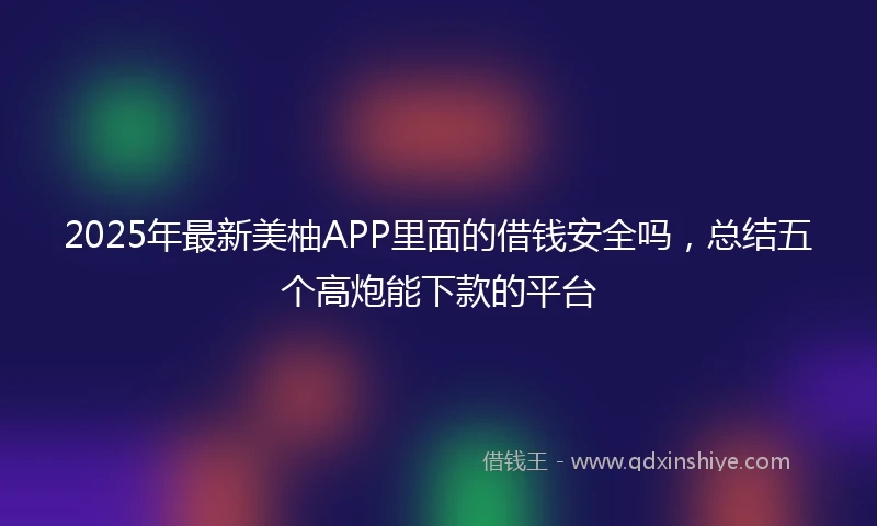 2025年最新美柚APP里面的借钱安全吗，总结五个高炮能下款的平台
