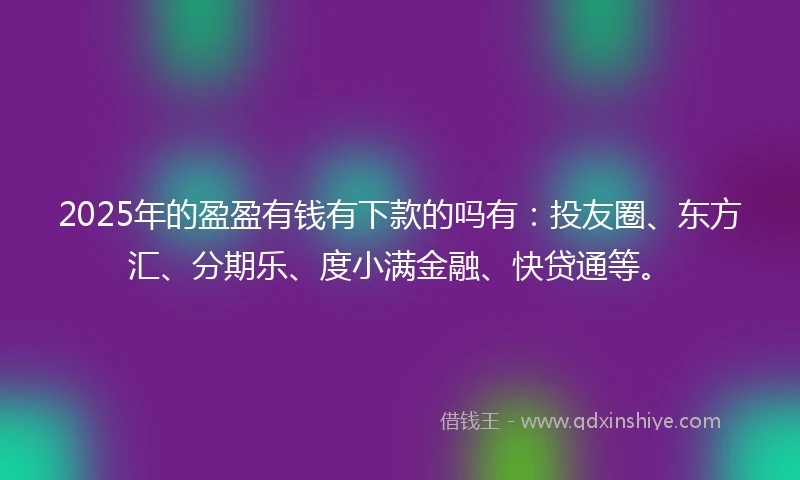 2025年的盈盈有钱有下款的吗有：投友圈、东方汇、分期乐、度小满金融、快贷通等。