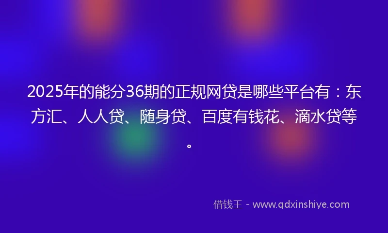 2025年的能分36期的正规网贷是哪些平台有：东方汇、人人贷、随身贷、百度有钱花、滴水贷等。