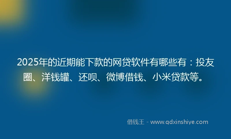2025年的近期能下款的网贷软件有哪些有：投友圈、洋钱罐、还呗、微博借钱、小米贷款等。