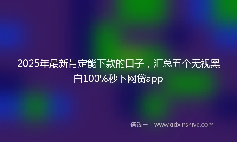 2025年最新肯定能下款的口子，汇总五个无视黑白100%秒下网贷app
