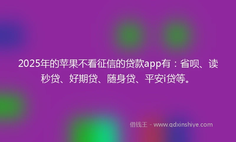 2025年的苹果不看征信的贷款app有：省呗、读秒贷、好期贷、随身贷、平安i贷等。