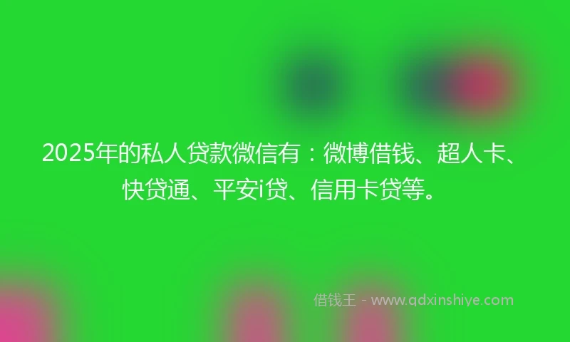 2025年的私人贷款微信有：微博借钱、超人卡、快贷通、平安i贷、信用卡贷等。