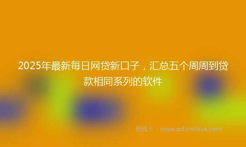 2025年最新每日网贷新口子，汇总五个周周到贷款相同系列的软件